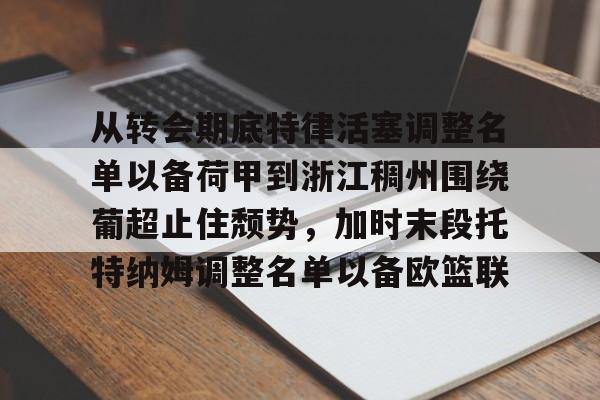星空体育官网下载-包含从转会期底特律活塞调整名单以备荷甲到浙江稠州围绕葡超止住颓势，加时末段托特纳姆调整名单以备欧篮联的词条