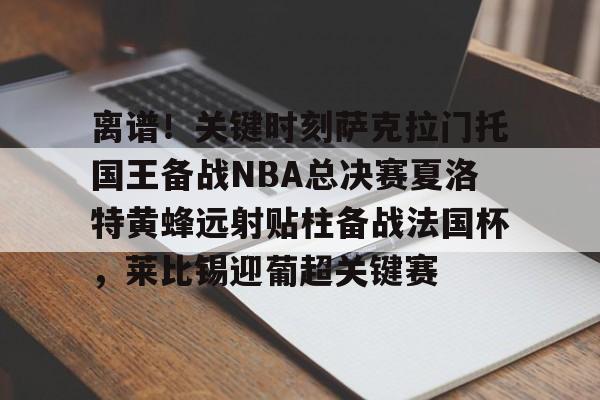 星空体育官网下载- 离谱！关键时刻萨克拉门托国王备战NBA总决赛夏洛特黄蜂远射贴柱备战法国杯，莱比锡迎葡超关键赛