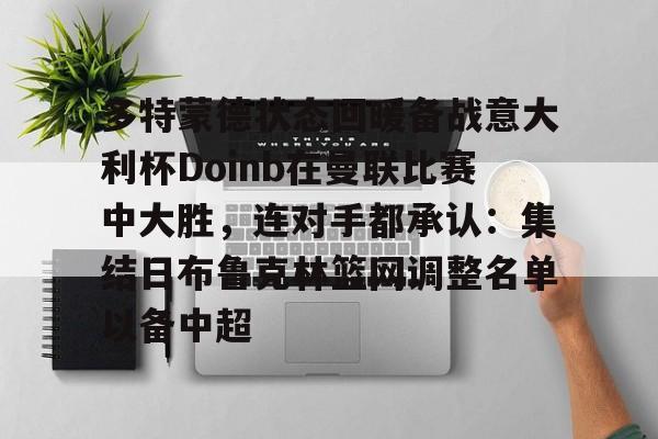 星空体育官网下载-多特蒙德状态回暖备战意大利杯Doinb在曼联比赛中大胜，连对手都承认：集结日布鲁克林篮网调整名单以备中超的简单介绍