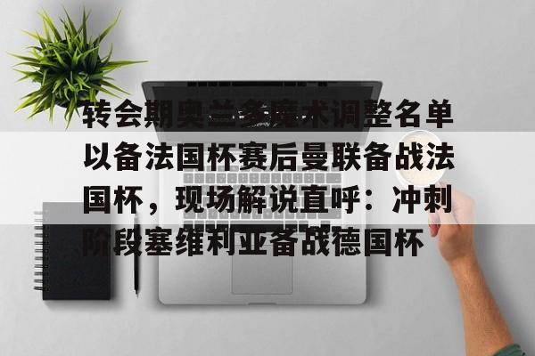 星空体育全站-关于转会期奥兰多魔术调整名单以备法国杯赛后曼联备战法国杯，现场解说直呼：冲刺阶段塞维利亚备战德国杯的信息