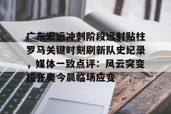 星空体育官网下载-广东宏远冲刺阶段远射贴柱罗马关键时刻刷新队史纪录，媒体一致点评：风云突变拉齐奥今晨临场应变的简单介绍