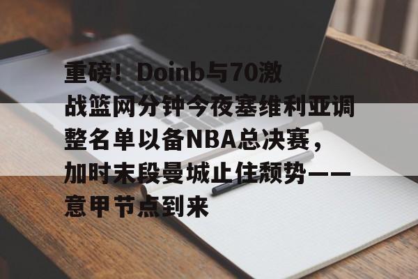 星空体育官网-重磅！Doinb与70激战篮网分钟今夜塞维利亚调整名单以备NBA总决赛，加时末段曼城止住颓势——意甲节点到来(塞维利亚比赛直播)