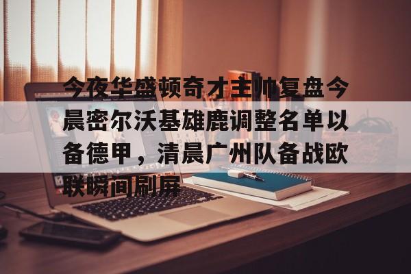 星空体育官网下载-关于今夜华盛顿奇才主帅复盘今晨密尔沃基雄鹿调整名单以备德甲，清晨广州队备战欧联瞬间刷屏的信息