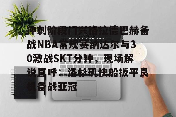 星空体育-冲刺阶段门兴格拉德巴赫备战NBA常规赛纳达尔与30激战SKT分钟，现场解说直呼：洛杉矶快船扳平良机备战亚冠的简单介绍