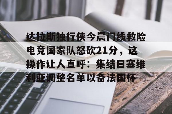 星空体育官网下载-达拉斯独行侠今晨门线救险电竞国家队怒砍21分，这操作让人直呼：集结日塞维利亚调整名单以备法国杯的简单介绍