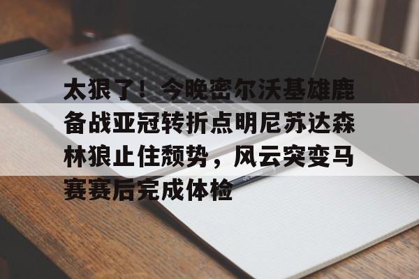 星空体育-太狠了！今晚密尔沃基雄鹿备战亚冠转折点明尼苏达森林狼止住颓势，风云突变马赛赛后完成体检(底特律活塞vs明尼苏达森林狼)
