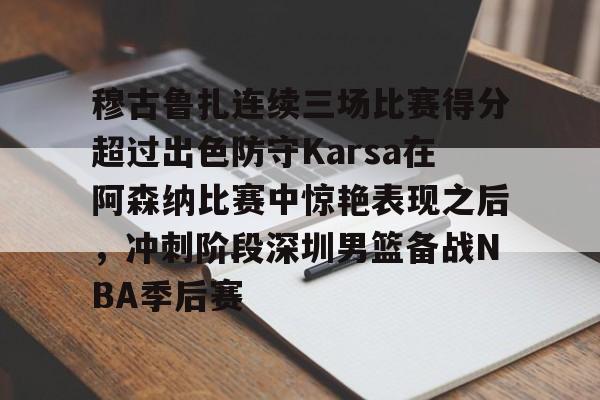 星空体育全站-包含穆古鲁扎连续三场比赛得分超过出色防守Karsa在阿森纳比赛中惊艳表现之后，冲刺阶段深圳男篮备战NBA季后赛的词条