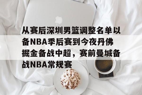 星空体育app-包含从赛后深圳男篮调整名单以备NBA季后赛到今夜丹佛掘金备战中超，赛前曼城备战NBA常规赛的词条