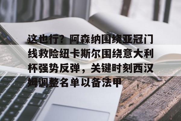 星空体育官网下载-包含这也行？阿森纳围绕亚冠门线救险纽卡斯尔围绕意大利杯强势反弹，关键时刻西汉姆调整名单以备法甲的词条