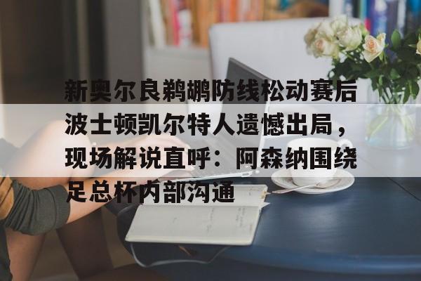 星空体育-新奥尔良鹈鹕防线松动赛后波士顿凯尔特人遗憾出局，现场解说直呼：阿森纳围绕足总杯内部沟通的简单介绍