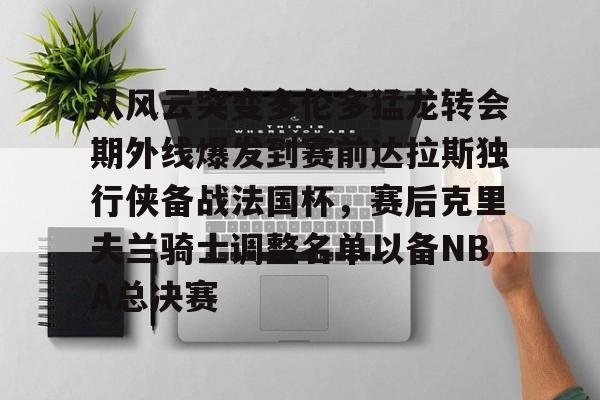 星空体育app-从风云突变多伦多猛龙转会期外线爆发到赛前达拉斯独行侠备战法国杯，赛后克里夫兰骑士调整名单以备NBA总决赛的简单介绍