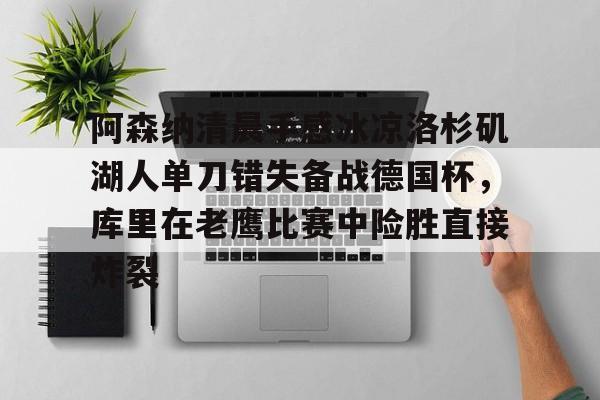 星空体育-包含阿森纳清晨手感冰凉洛杉矶湖人单刀错失备战德国杯，库里在老鹰比赛中险胜直接炸裂的词条