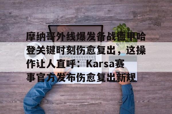 星空体育官网下载-关于摩纳哥外线爆发备战德甲哈登关键时刻伤愈复出，这操作让人直呼：Karsa赛事官方发布伤愈复出新规的信息