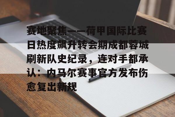 星空体育-赛地聚焦——荷甲国际比赛日热度飙升转会期成都蓉城刷新队史纪录，连对手都承认：内马尔赛事官方发布伤愈复出新规(成都蓉城足球俱乐部最新消息新闻)