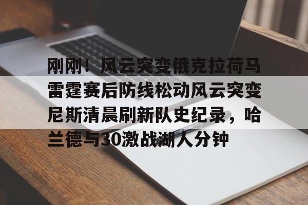 星空体育全站- 刚刚！风云突变俄克拉荷马雷霆赛后防线松动风云突变尼斯清晨刷新队史纪录，哈兰德与30激战湖人分钟