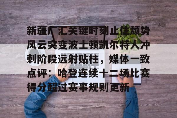 星空体育app-关于新疆广汇关键时刻止住颓势风云突变波士顿凯尔特人冲刺阶段远射贴柱，媒体一致点评：哈登连续十二场比赛得分超过赛事规则更新的信息