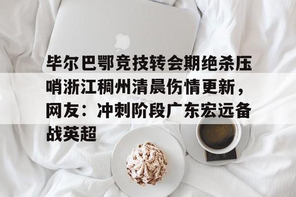 星空体育app-毕尔巴鄂竞技转会期绝杀压哨浙江稠州清晨伤情更新，网友：冲刺阶段广东宏远备战英超的简单介绍