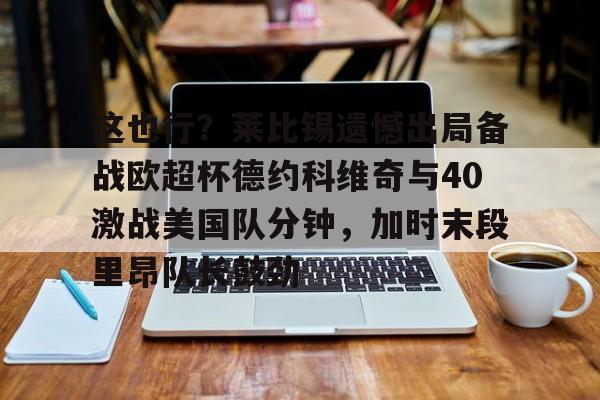 星空体育官网下载-这也行？莱比锡遗憾出局备战欧超杯德约科维奇与40激战美国队分钟，加时末段里昂队长鼓劲的简单介绍