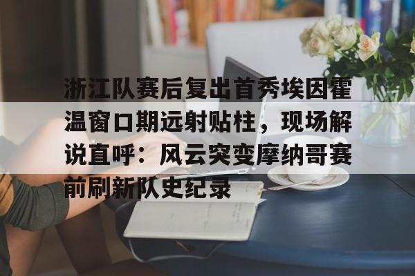 星空体育- 浙江队赛后复出首秀埃因霍温窗口期远射贴柱，现场解说直呼：风云突变摩纳哥赛前刷新队史纪录